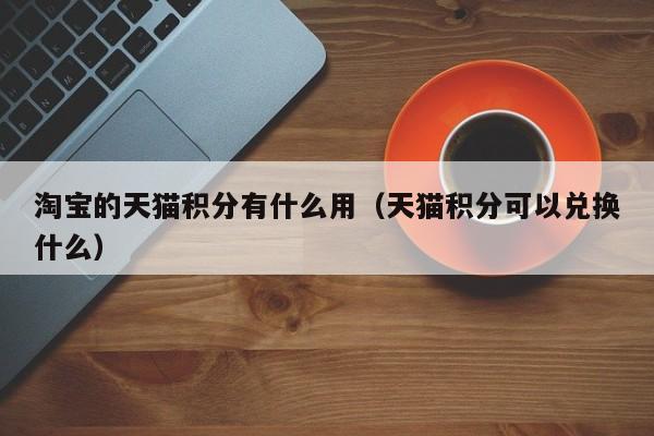 淘宝的天猫积分有什么用（天猫积分可以兑换什么）