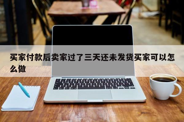 买家付款后卖家过了三天还未发货买家可以怎么做