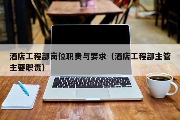 酒店工程部岗位职责与要求（酒店工程部主管主要职责）