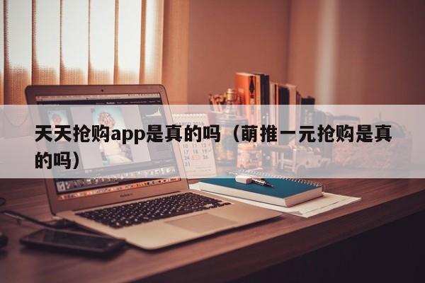 天天抢购app是真的吗（萌推一元抢购是真的吗）