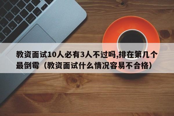 教资面试10人必有3人不过吗,排在第几个最倒霉（教资面试什么情况容易不合格）