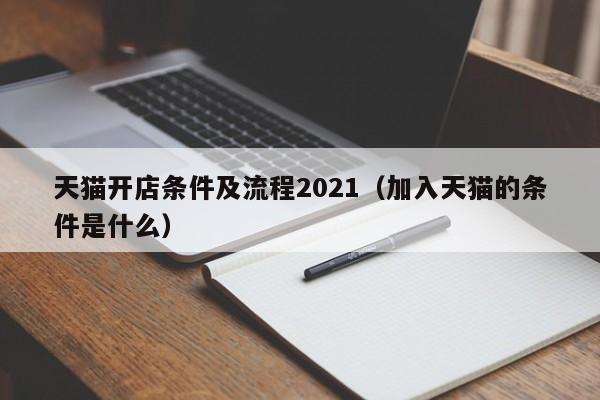 天猫开店条件及流程2021（加入天猫的条件是什么）