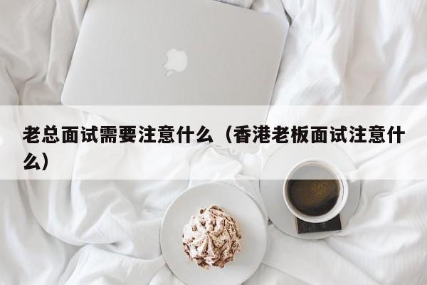 老总面试需要注意什么（香港老板面试注意什么）
