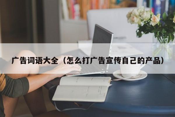 广告词语大全（怎么打广告宣传自己的产品）