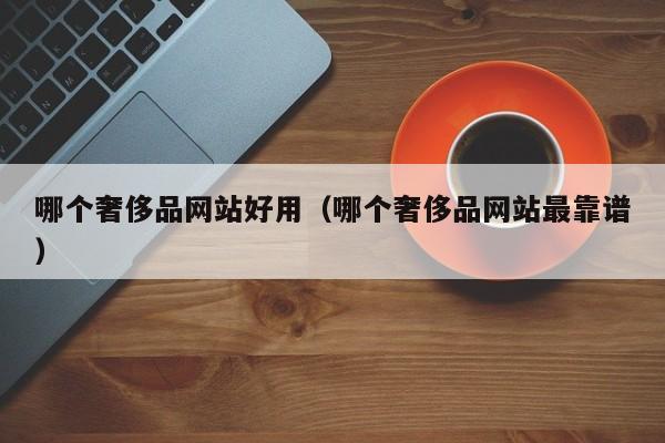 哪个奢侈品网站好用（哪个奢侈品网站最靠谱）