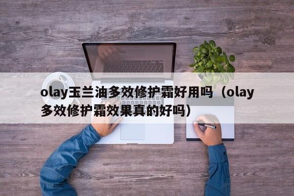 olay玉兰油多效修护霜好用吗（olay多效修护霜效果真的好吗）
