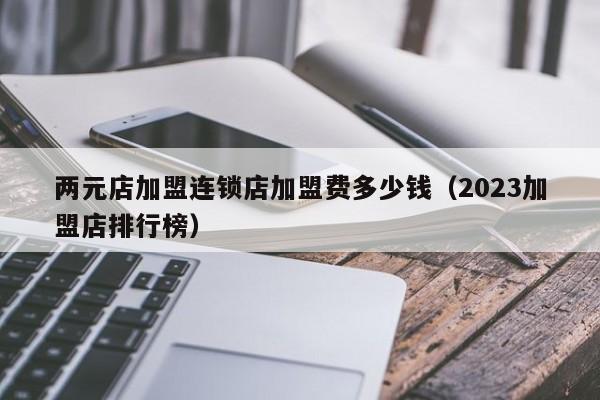 两元店加盟连锁店加盟费多少钱（2023加盟店排行榜）