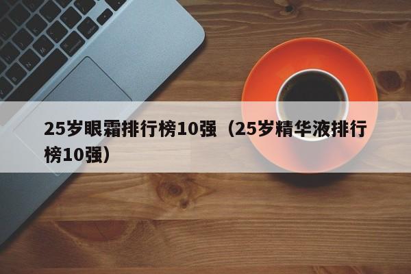 25岁眼霜排行榜10强（25岁精华液排行榜10强）