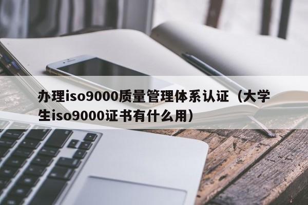 办理iso9000质量管理体系认证（大学生iso9000证书有什么用）