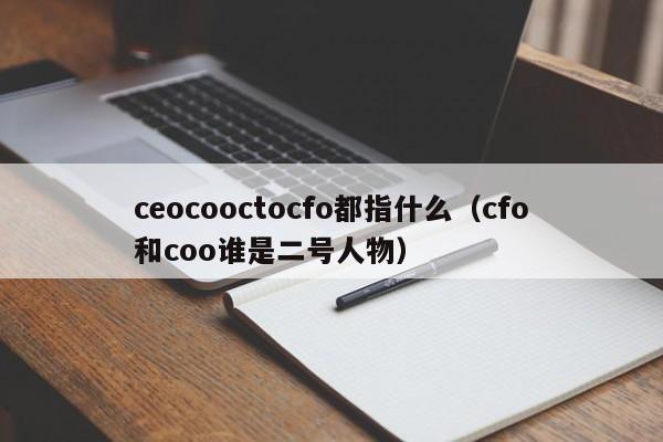 ceocooctocfo都指什么（cfo和coo谁是二号人物）