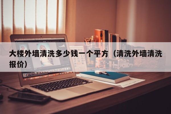 大楼外墙清洗多少钱一个平方（清洗外墙清洗报价）