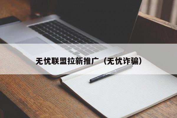 无忧联盟拉新推广（无忧诈骗）