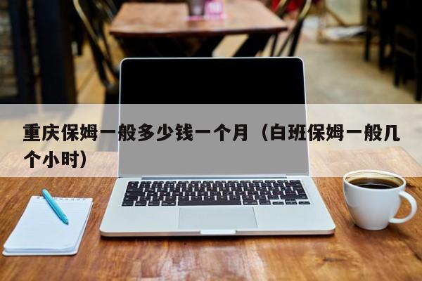 重庆保姆一般多少钱一个月（白班保姆一般几个小时）