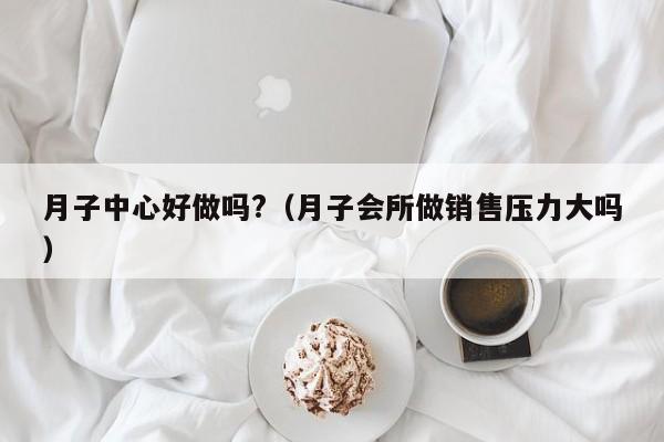 月子中心好做吗?（月子会所做销售压力大吗）