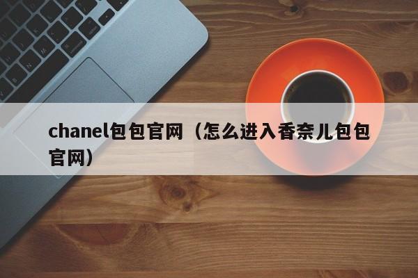 chanel包包官网（怎么进入香奈儿包包官网）