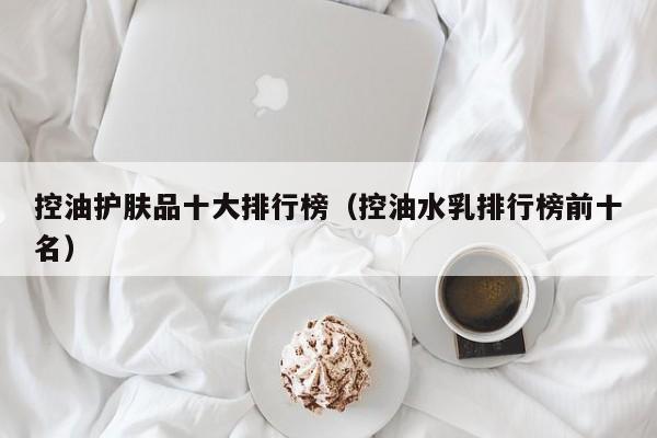 控油护肤品十大排行榜（控油水乳排行榜前十名）