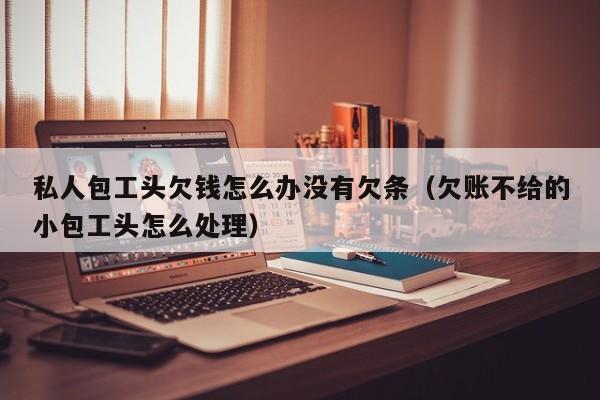私人包工头欠钱怎么办没有欠条（欠账不给的小包工头怎么处理）
