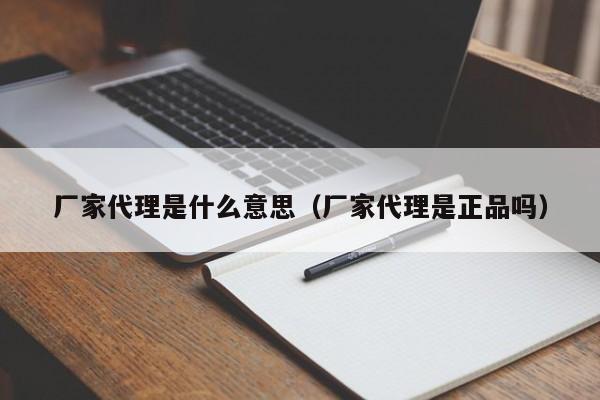 厂家代理是什么意思（厂家代理是正品吗）