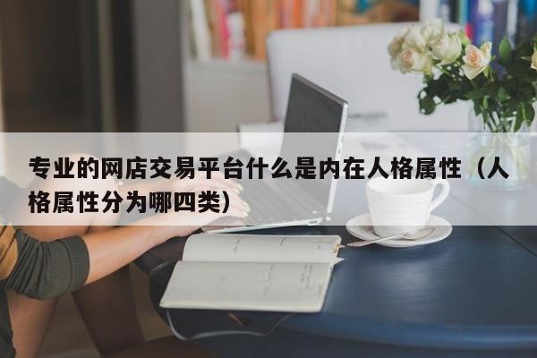 专业的网店交易平台什么是内在人格属性（人格属性分为哪四类）