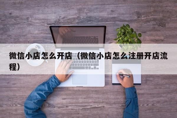 微信小店怎么开店（微信小店怎么注册开店流程）