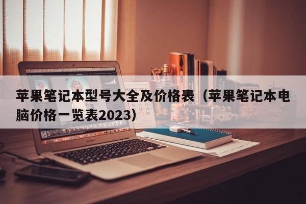 苹果笔记本型号大全及价格表（苹果笔记本电脑价格一览表2023）