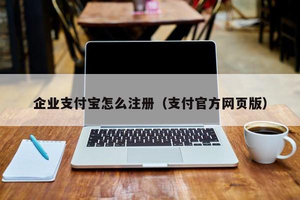 企业支付宝怎么注册（支付官方网页版）