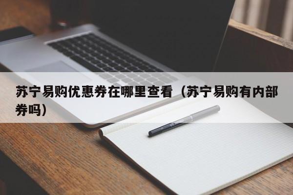 苏宁易购优惠券在哪里查看（苏宁易购有内部券吗）