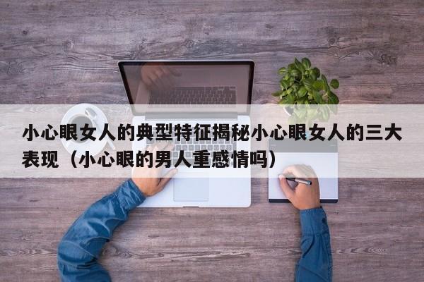 小心眼女人的典型特征揭秘小心眼女人的三大表现（小心眼的男人重感情吗）