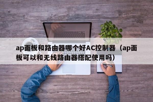 ap面板和路由器哪个好AC控制器（ap面板可以和无线路由器搭配使用吗）