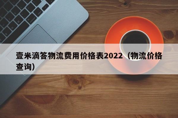 壹米滴答物流费用价格表2022（物流价格查询）