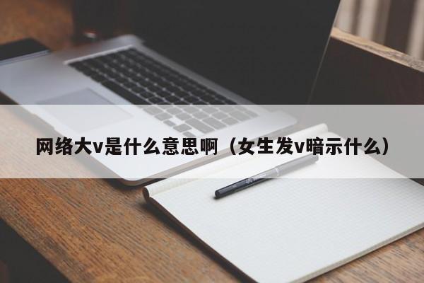 网络大v是什么意思啊（女生发v暗示什么）