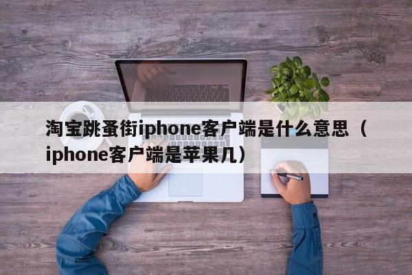 淘宝跳蚤街iphone客户端是什么意思（iphone客户端是苹果几）