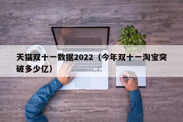 天猫双十一数据2022（今年双十一淘宝突破多少亿）