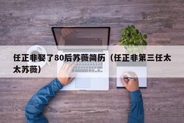 任正非娶了80后苏薇简历（任正非第三任太太苏薇）