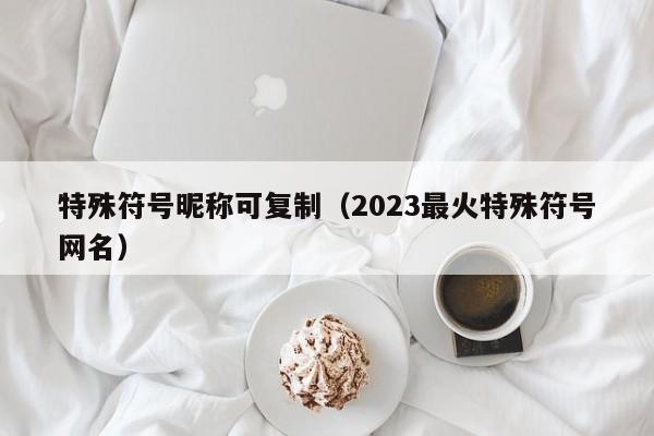 特殊符号昵称可复制（2023最火特殊符号网名）