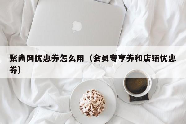 聚尚网优惠券怎么用（会员专享券和店铺优惠券）