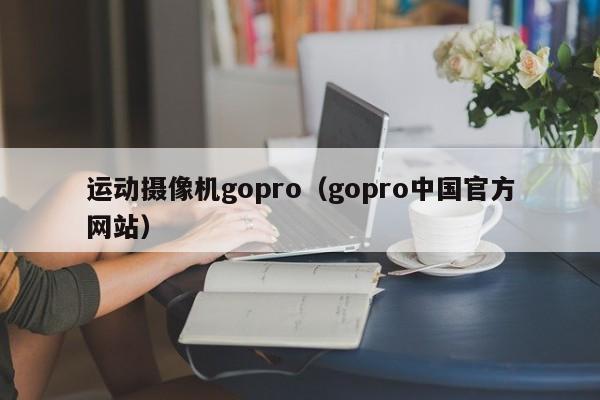 运动摄像机gopro（gopro中国官方网站）
