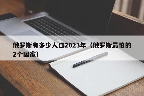 俄罗斯有多少人口2023年（俄罗斯最怕的2个国家）