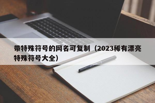 带特殊符号的网名可复制（2023稀有漂亮特殊符号大全）