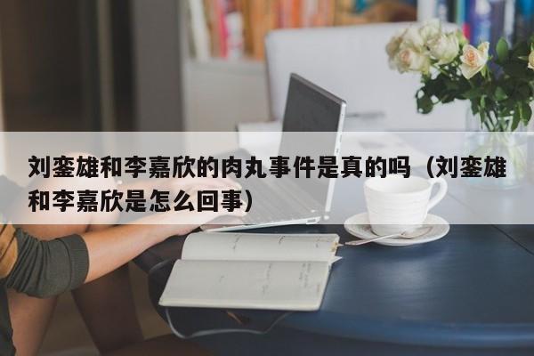刘銮雄和李嘉欣的肉丸事件是真的吗（刘銮雄和李嘉欣是怎么回事）