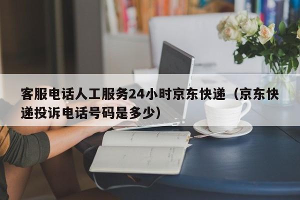 客服电话人工服务24小时京东快递（京东快递投诉电话号码是多少）