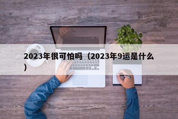 2023年很可怕吗（2023年9运是什么）