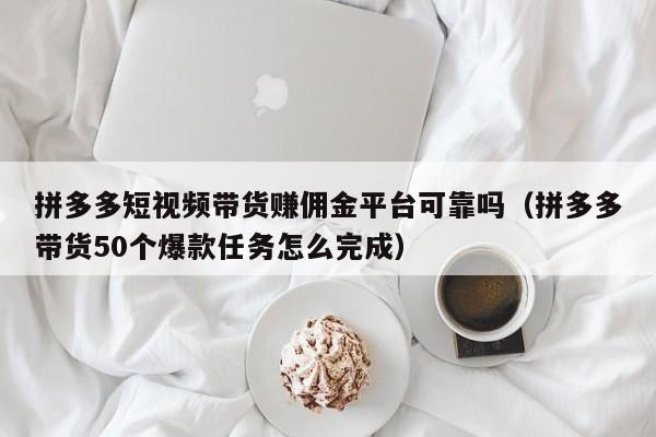 拼多多短视频带货赚佣金平台可靠吗（拼多多带货50个爆款任务怎么完成）