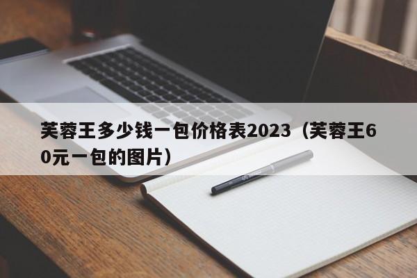 芙蓉王多少钱一包价格表2023（芙蓉王60元一包的图片）