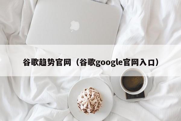 谷歌趋势官网（谷歌google官网入口）