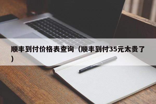 顺丰到付价格表查询（顺丰到付35元太贵了）