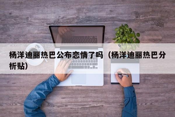 杨洋迪丽热巴公布恋情了吗（杨洋迪丽热巴分析贴）
