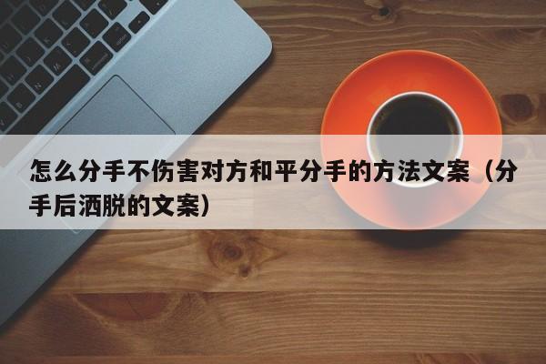 怎么分手不伤害对方和平分手的方法文案（分手后洒脱的文案）
