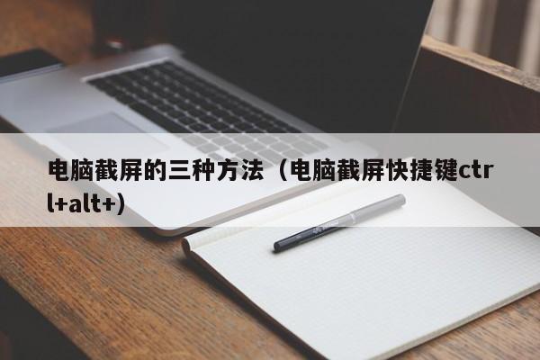 电脑截屏的三种方法（电脑截屏快捷键ctrl+alt+）