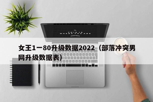 女王1一80升级数据2022（部落冲突男网升级数据表）